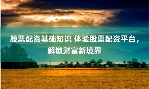 股票配资基础知识 体验股票配资平台，解锁财富新境界