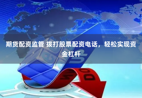 期货配资监管 拨打股票配资电话，轻松实现资金杠杆