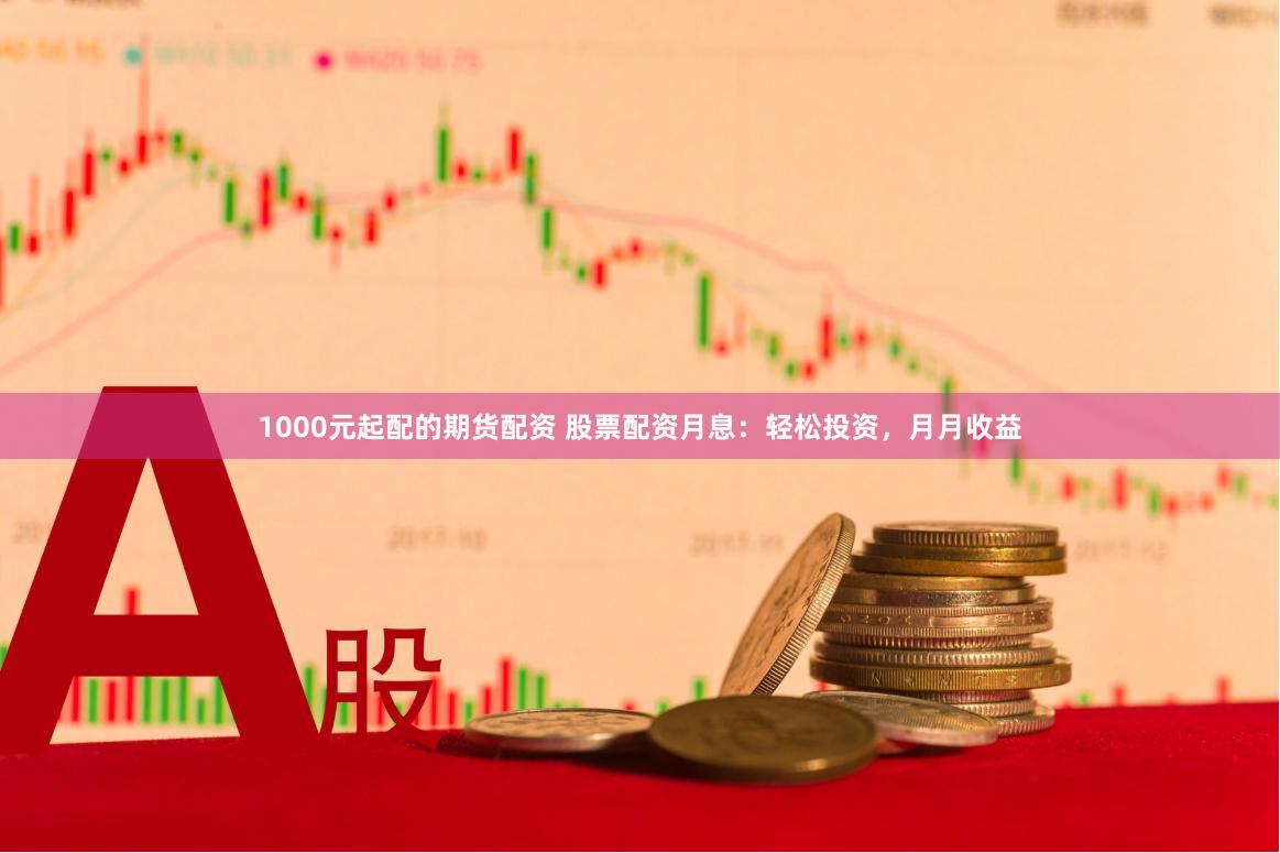 1000元起配的期货配资 股票配资月息：轻松投资，月月收益