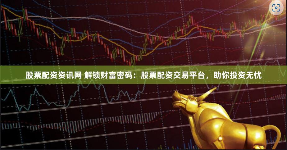 股票配资资讯网 解锁财富密码：股票配资交易平台，助你投资无忧