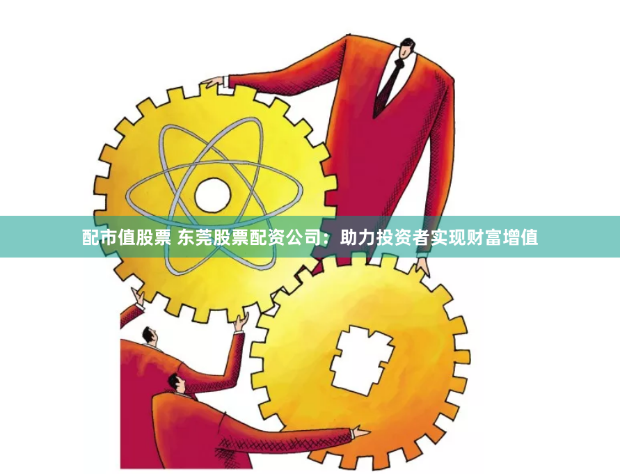 配市值股票 东莞股票配资公司：助力投资者实现财富增值