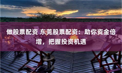 做股票配资 东莞股票配资：助你资金倍增，把握投资机遇