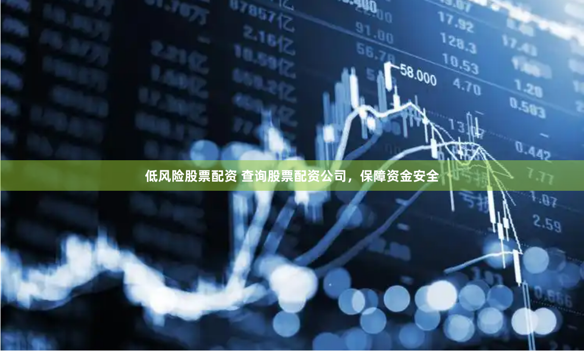 低风险股票配资 查询股票配资公司，保障资金安全
