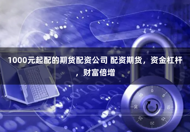 1000元起配的期货配资公司 配资期货，资金杠杆，财富倍增