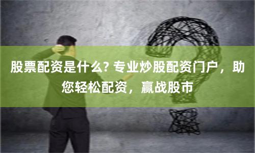股票配资是什么? 专业炒股配资门户，助您轻松配资，赢战股市