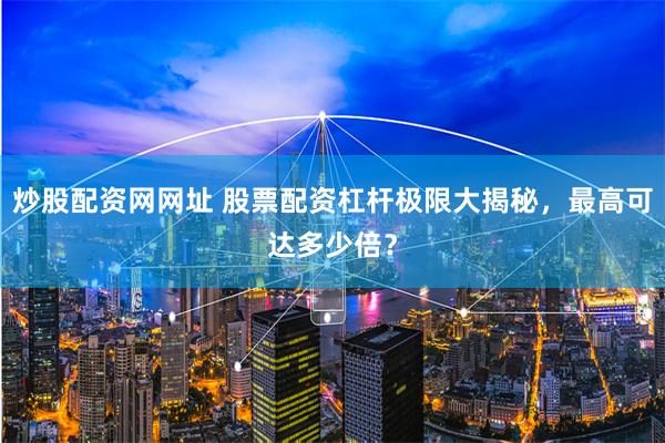 炒股配资网网址 股票配资杠杆极限大揭秘，最高可达多少倍？