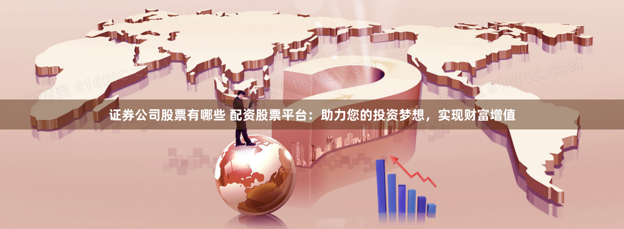 证券公司股票有哪些 配资股票平台：助力您的投资梦想，实现财富增值
