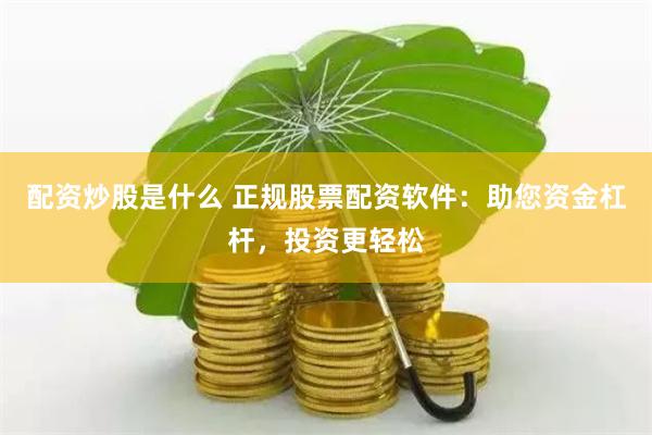 配资炒股是什么 正规股票配资软件：助您资金杠杆，投资更轻松