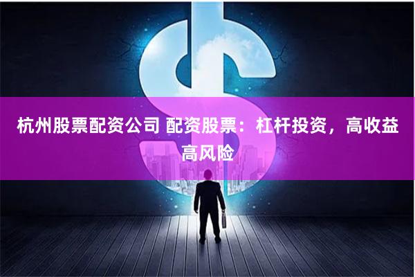 杭州股票配资公司 配资股票：杠杆投资，高收益高风险