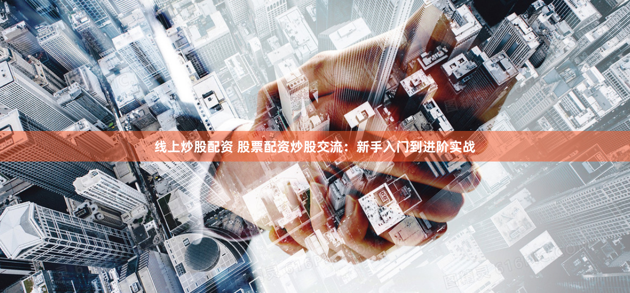 线上炒股配资 股票配资炒股交流：新手入门到进阶实战