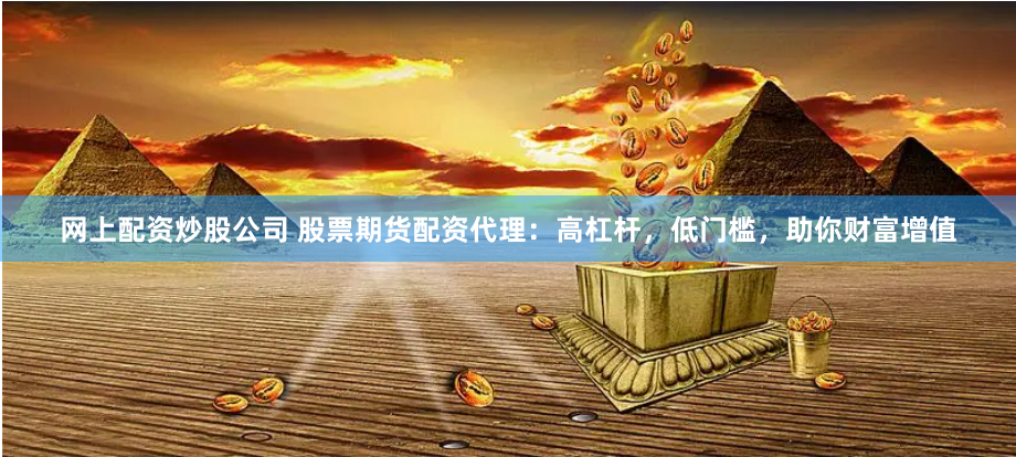 网上配资炒股公司 股票期货配资代理：高杠杆，低门槛，助你财富增值