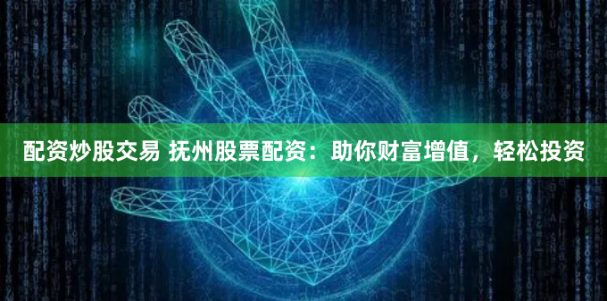 配资炒股交易 抚州股票配资：助你财富增值，轻松投资