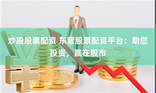 炒股股票配资 东营股票配资平台：助您投资，赢在股市