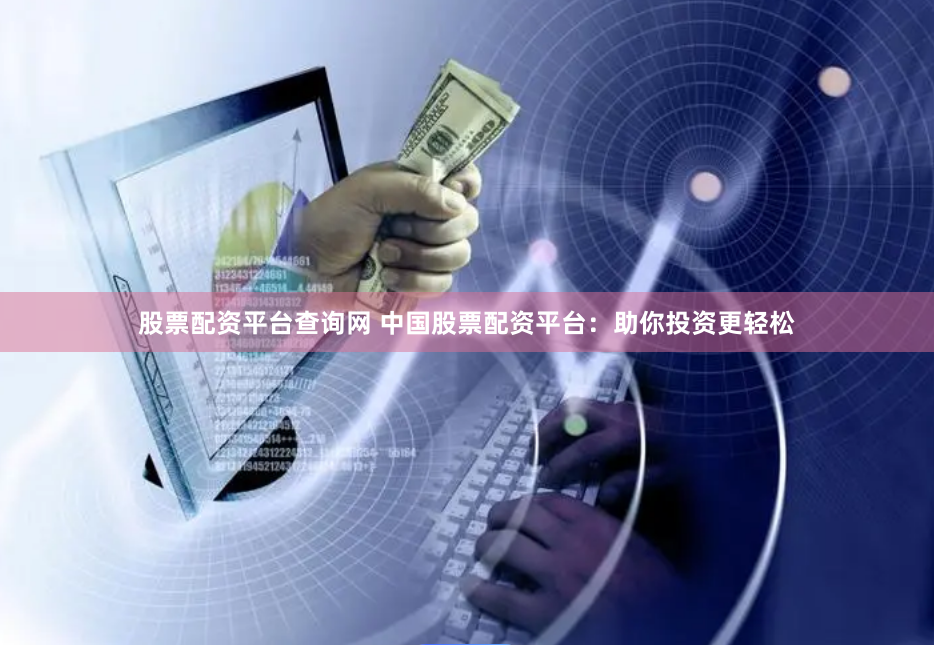 股票配资平台查询网 中国股票配资平台：助你投资更轻松