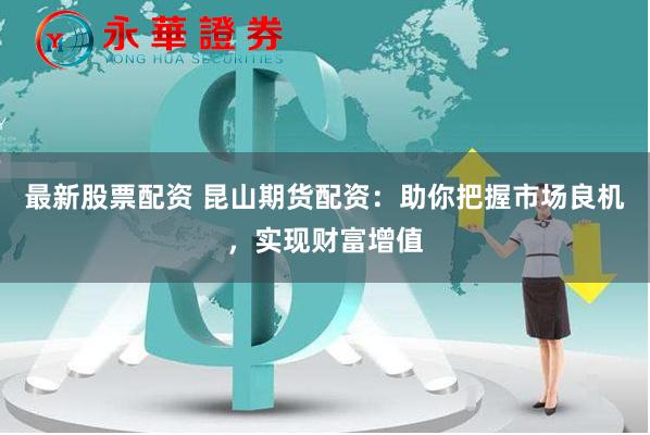 最新股票配资 昆山期货配资：助你把握市场良机，实现财富增值