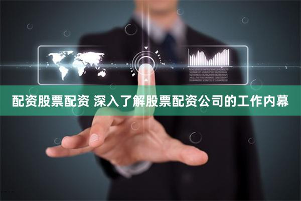 配资股票配资 深入了解股票配资公司的工作内幕