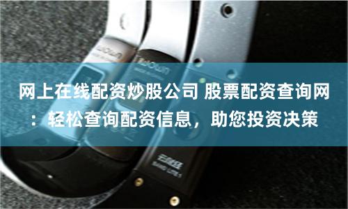网上在线配资炒股公司 股票配资查询网：轻松查询配资信息，助您投资决策