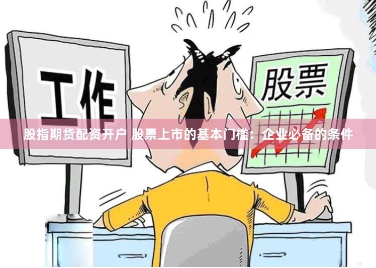 股指期货配资开户 股票上市的基本门槛：企业必备的条件