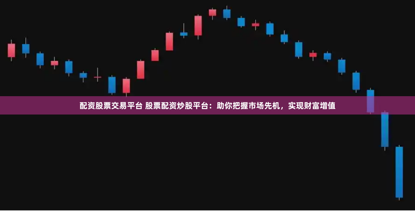 配资股票交易平台 股票配资炒股平台：助你把握市场先机，实现财富增值