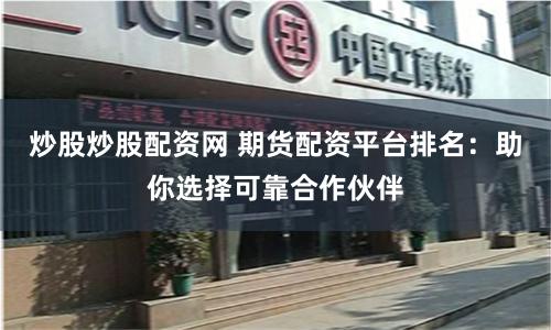 炒股炒股配资网 期货配资平台排名：助你选择可靠合作伙伴