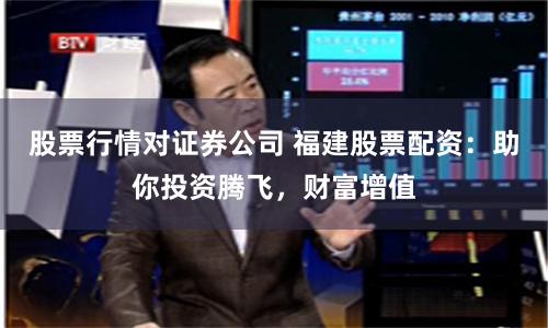 股票行情对证券公司 福建股票配资:助你投资腾飞,财富增值