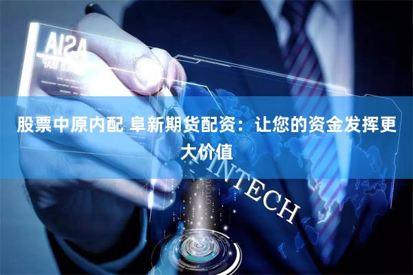 股票中原内配 阜新期货配资：让您的资金发挥更大价值