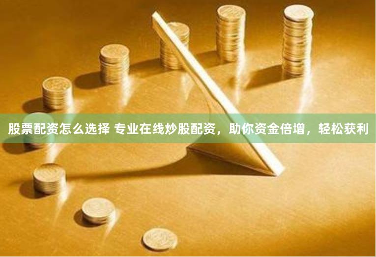 股票配资怎么选择 专业在线炒股配资，助你资金倍增，轻松获利