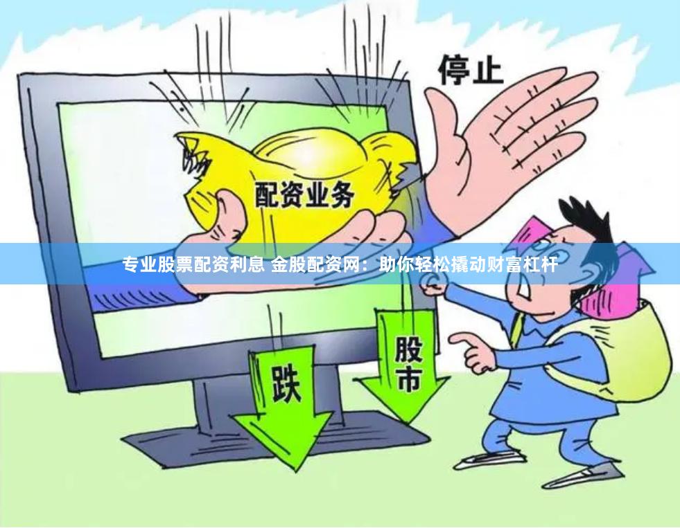 专业股票配资利息 金股配资网：助你轻松撬动财富杠杆