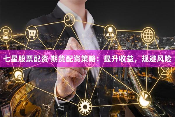 七星股票配资 期货配资策略：提升收益，规避风险