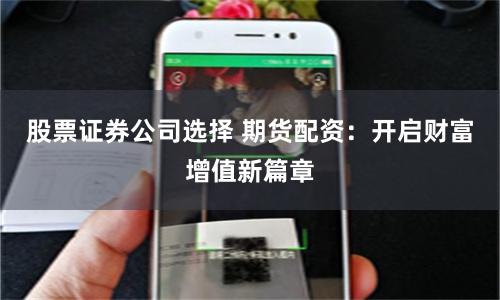 股票证券公司选择 期货配资：开启财富增值新篇章