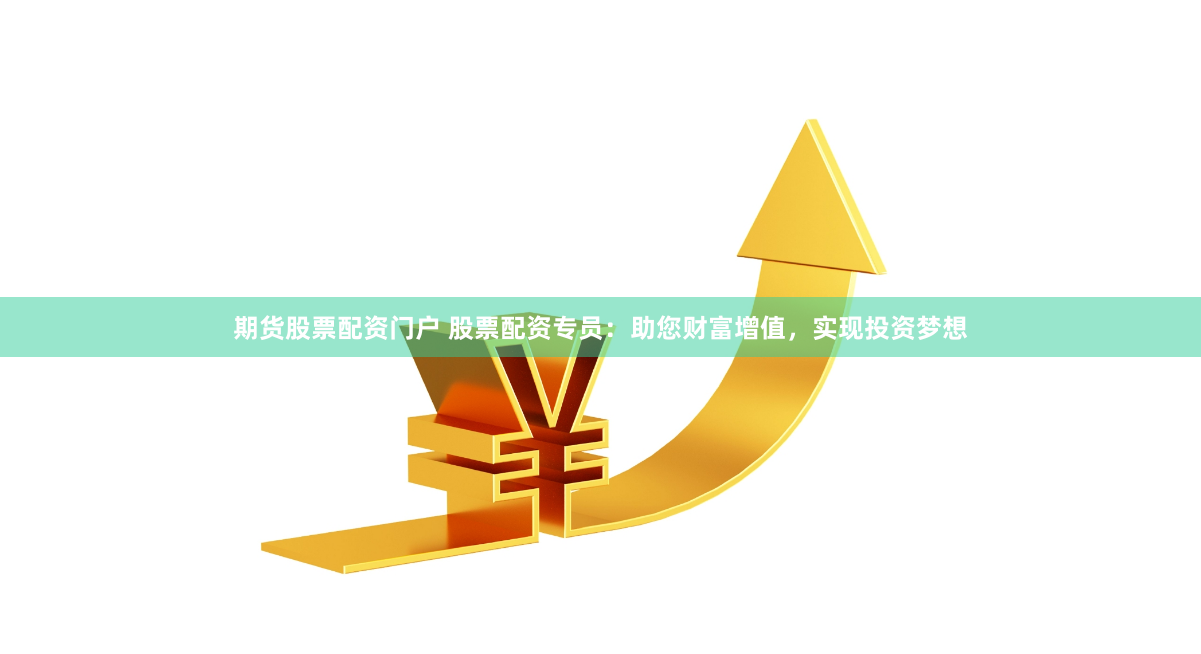 期货股票配资门户 股票配资专员：助您财富增值，实现投资梦想