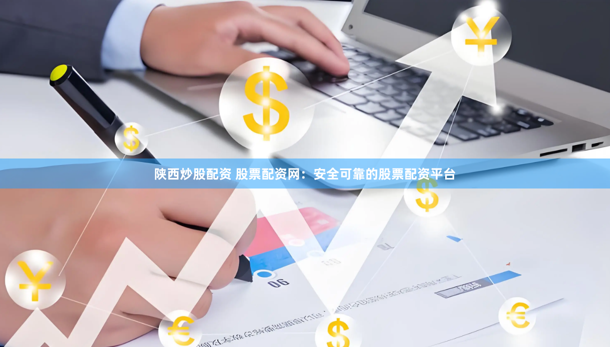 陕西炒股配资 股票配资网：安全可靠的股票配资平台