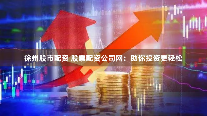徐州股市配资 股票配资公司网：助你投资更轻松