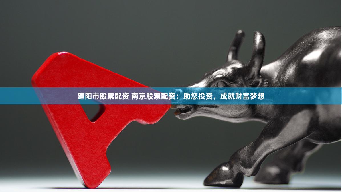 建阳市股票配资 南京股票配资：助您投资，成就财富梦想