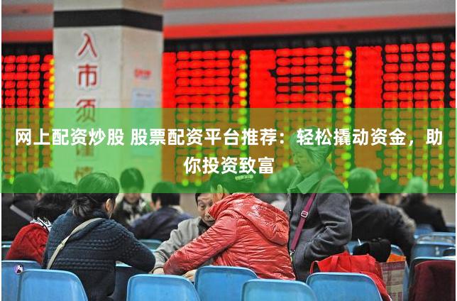 网上配资炒股 股票配资平台推荐：轻松撬动资金，助你投资致富