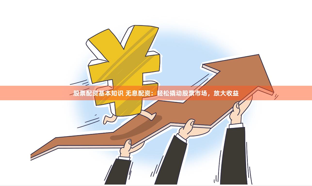 股票配资基本知识 无息配资：轻松撬动股票市场，放大收益