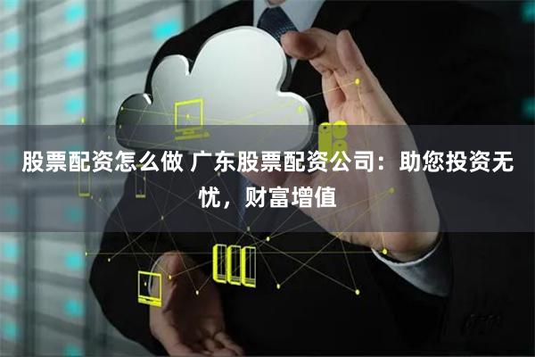 股票配资怎么做 广东股票配资公司：助您投资无忧，财富增值