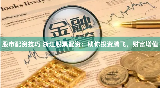 股市配资技巧 浙江股票配资：助你投资腾飞，财富增值