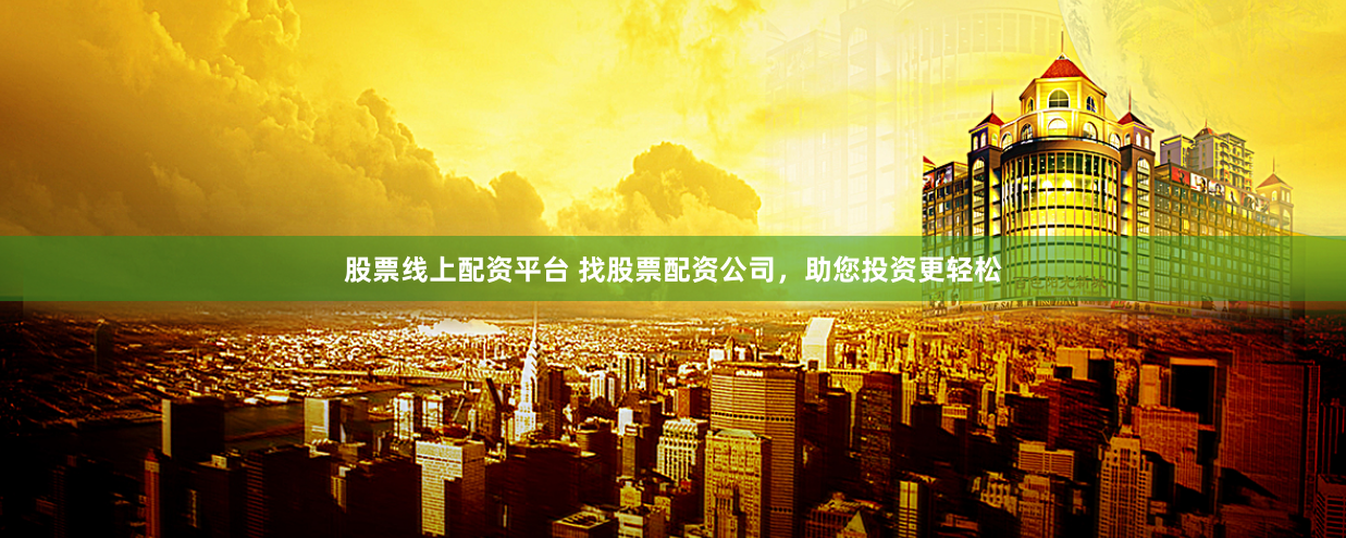 股票线上配资平台 找股票配资公司，助您投资更轻松