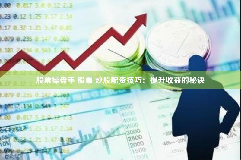 股票操盘手 股票 炒股配资技巧：提升收益的秘诀