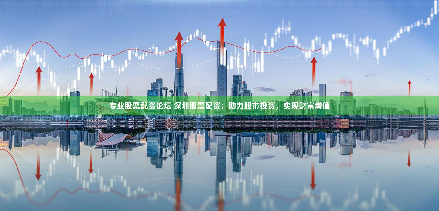 专业股票配资论坛 深圳股票配资：助力股市投资，实现财富增值