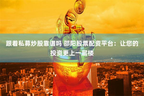 跟着私募炒股靠谱吗 邵阳股票配资平台：让您的投资更上一层楼