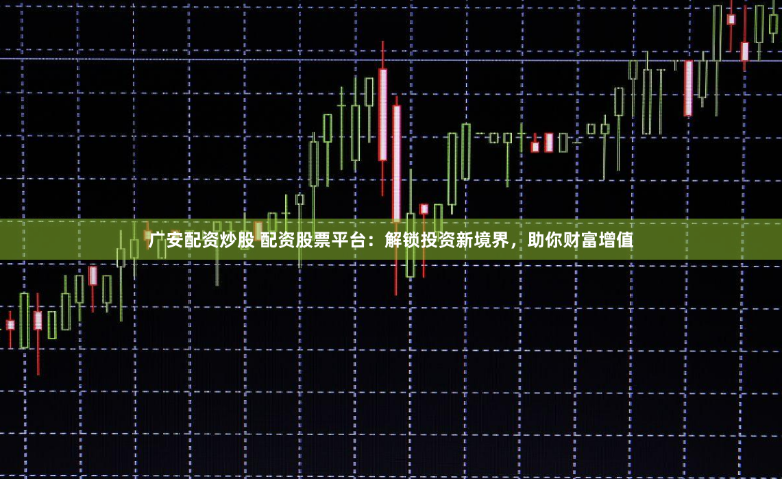 广安配资炒股 配资股票平台：解锁投资新境界，助你财富增值