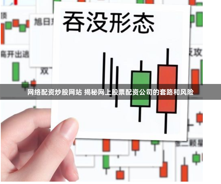 网络配资炒股网站 揭秘网上股票配资公司的套路和风险
