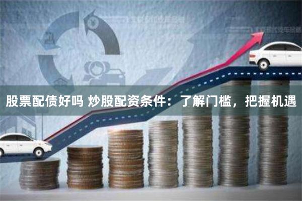 股票配债好吗 炒股配资条件：了解门槛，把握机遇