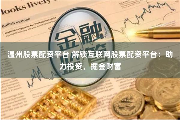 温州股票配资平台 解锁互联网股票配资平台：助力投资，掘金财富