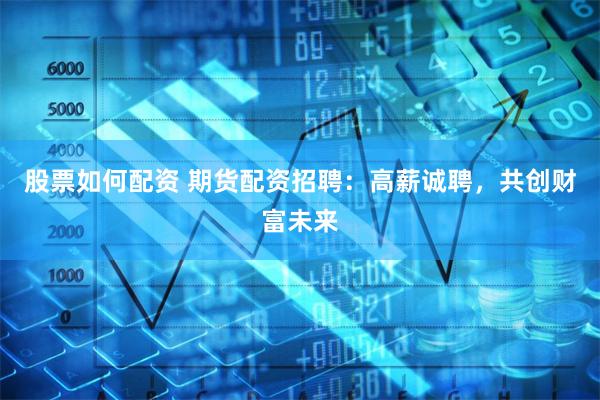 股票如何配资 期货配资招聘：高薪诚聘，共创财富未来