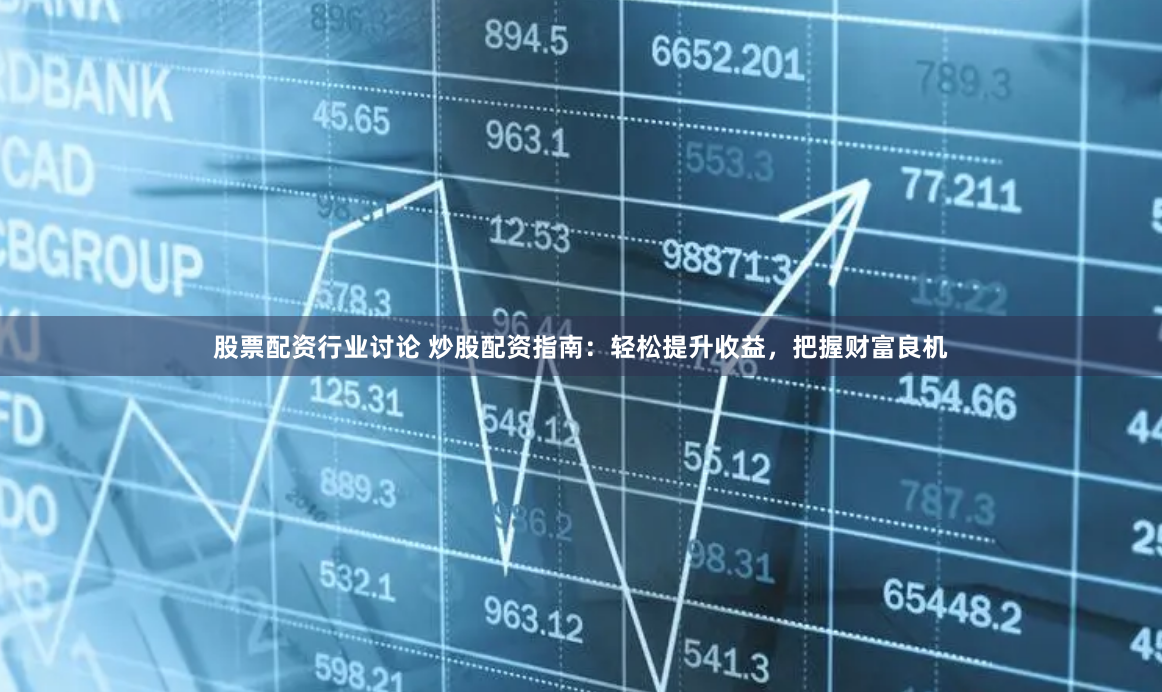 股票配资行业讨论 炒股配资指南：轻松提升收益，把握财富良机