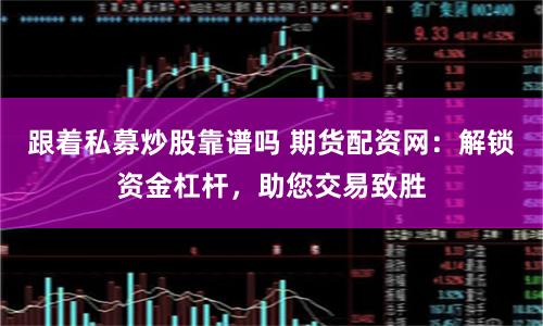 跟着私募炒股靠谱吗 期货配资网：解锁资金杠杆，助您交易致胜