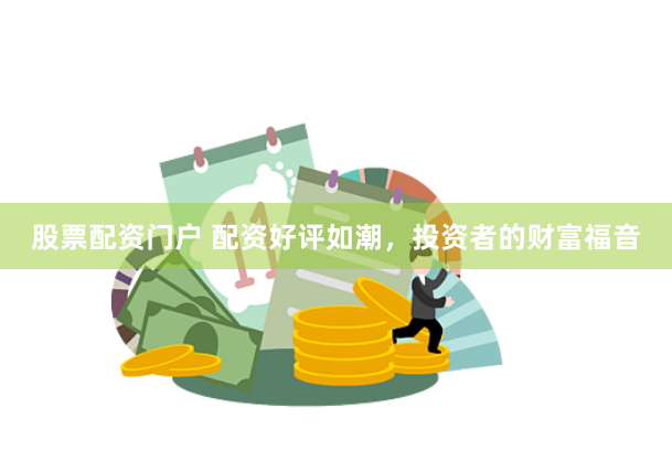 股票配资门户 配资好评如潮，投资者的财富福音